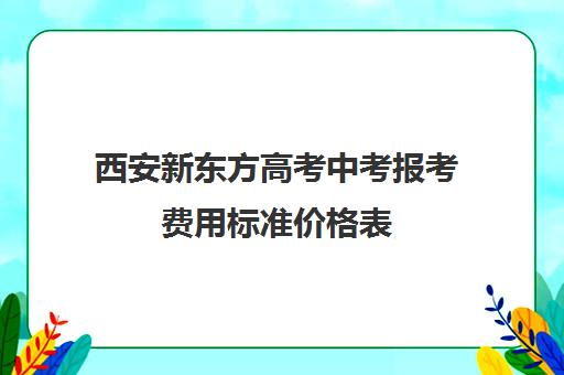 西安新东方高考中考报考费用标准价格表(新东方价格学费是多少)