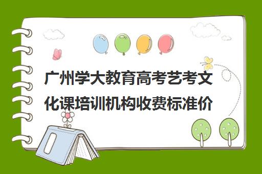 广州学大教育高考艺考文化课培训机构收费标准价格一览(巅峰广艺学费价格表)