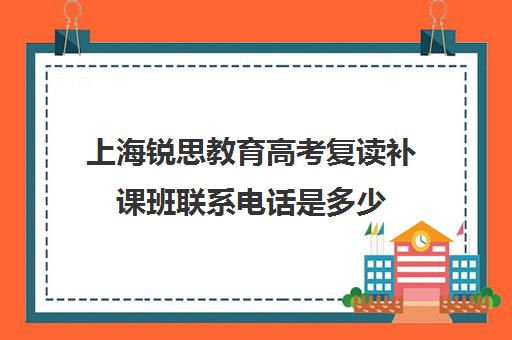 上海锐思教育高考复读补课班联系电话是多少（上海高考复读学校哪个好）