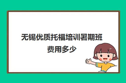 无锡优质托福培训暑期班费用多少(托福培训班学费一般多少钱)