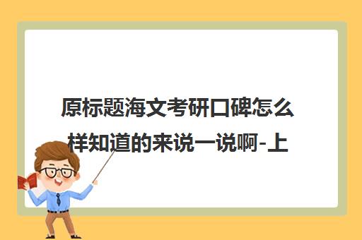 原标题海文考研口碑怎么样知道来说一说啊-上海万学海文考研新标题上海万学海文考