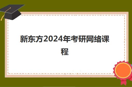 新东方2024年考研网络课程(新东方的考研课程怎么样)