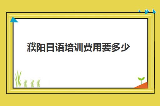 濮阳日语培训费用要多少(日语培训机构收费标准)