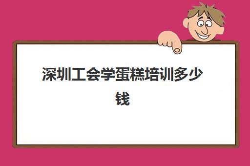 深圳工会学蛋糕培训多少钱(深圳最有名的蛋糕培训机构)