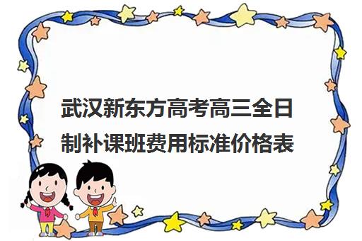 武汉新东方高考高三全日制补课班费用标准价格表(武汉高三冲刺班哪家好)