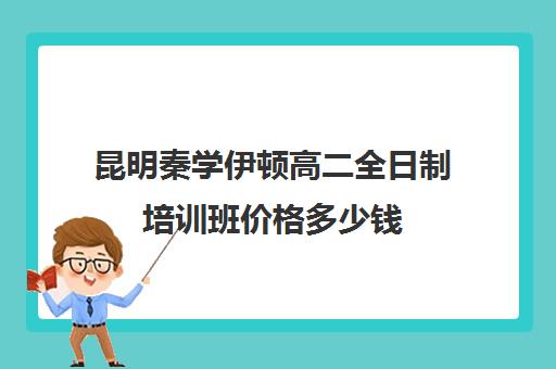 昆明秦学伊顿高二全日制培训班价格多少钱(昆明高三补课哪里最好)