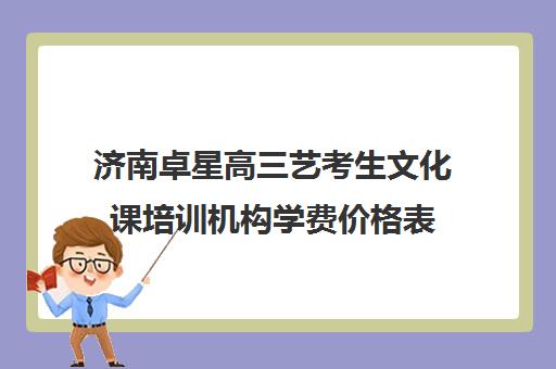 济南卓星高三艺考生文化课培训机构学费价格表(济南艺考生文化课机构哪家好些)