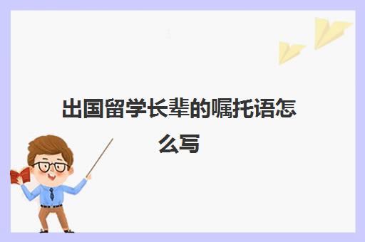 出国留学长辈的嘱托语怎么写(去国外探望留学孩子怎么办签证)