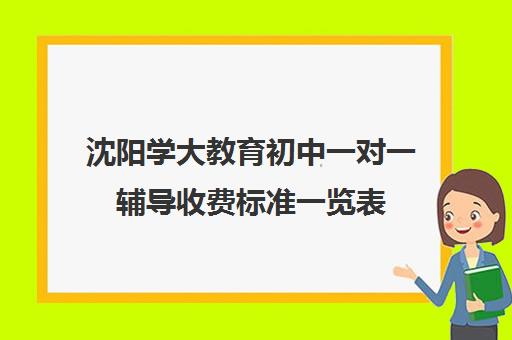 沈阳学大教育初中一对一辅导收费标准一览表（沈阳一对一家教收费标准）