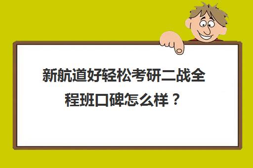 新航道好轻松考研二战全程班口碑怎么样？（新航道考研怎么样）