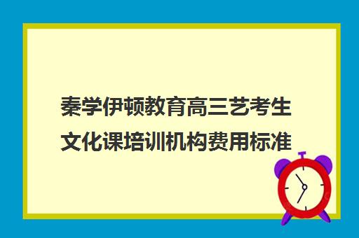 秦学伊顿教育高三艺考生文化课培训机构费用标准价格表(高中网课一对一收费价格表)