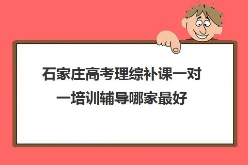 石家庄高考理综补课一对一培训辅导哪家最好(石家庄高三全日制冲刺班)