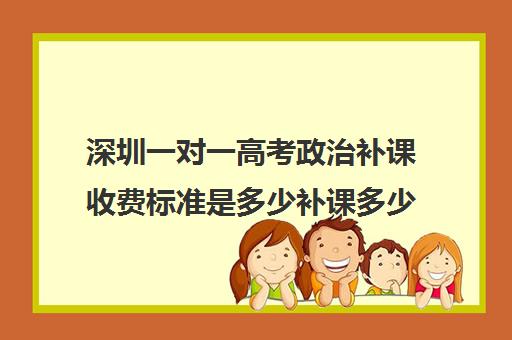 深圳一对一高考政治补课收费标准是多少补课多少钱一小时(高考机构补课真能提分吗)