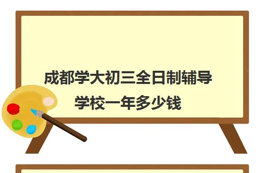 成都学大初三全日制辅导学校一年多少钱(艺考文化课全日制辅导)