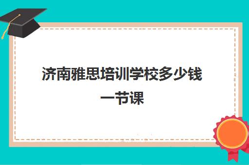 济南雅思培训学校多少钱一节课(新东方雅思学费价格表)