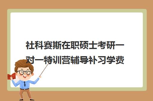 社科赛斯在职硕士考研一对一特训营辅导补习学费贵吗