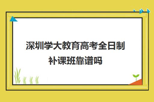 深圳学大教育高考全日制补课班靠谱吗(学大教育高三全日制价格)