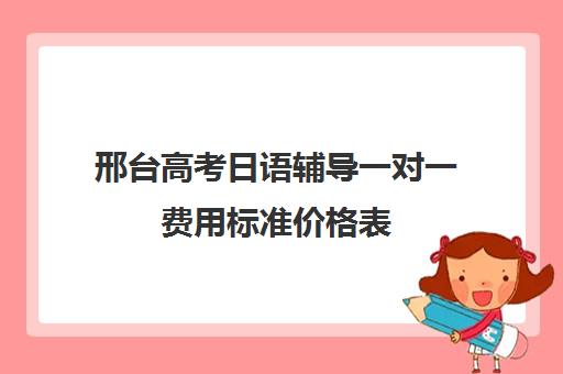 邢台高考日语辅导一对一费用标准价格表(高考一对一辅导多少钱一小时)