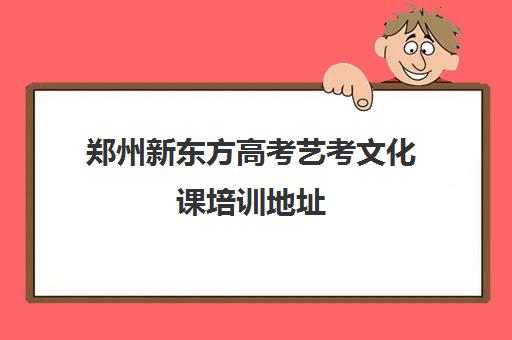 郑州新东方高考艺考文化课培训地址(河南最好的艺考培训学校)