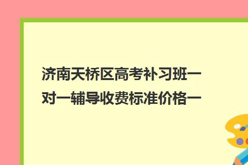 济南天桥区高考补习班一对一辅导收费标准价格一览