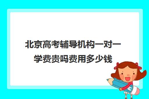 北京高考辅导机构一对一学费贵吗费用多少钱(北京高中补课机构排名)