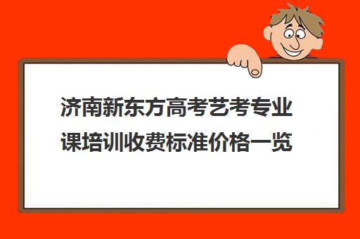 济南新东方高考艺考专业课培训收费标准价格一览(济南新东方高三冲刺班收费价格表)