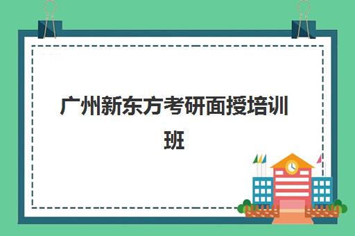 广州新东方考研面授培训班(郑州新东方考研培训班地址)