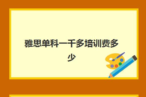 雅思单科一千多培训费多少(雅思学下来一共花多少钱)