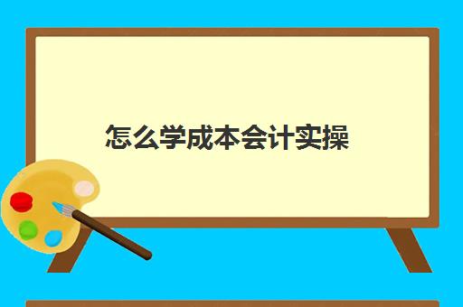 怎么学成本会计实操(做成本会计如何入手)