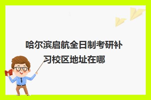 哈尔滨启航全日制考研补习校区地址在哪