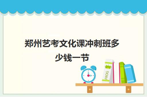 郑州艺考文化课冲刺班多少钱一节(郑州比较好艺考机构)