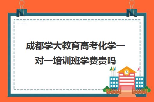 成都学大教育高考化学一对一培训班学费贵吗（新东方一对一收费价格表）