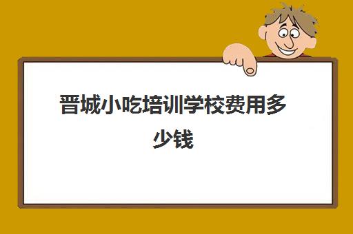 晋城小吃培训学校费用多少钱(食尚香培训费价格表)