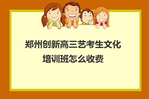 郑州创新高三艺考生文化培训班怎么收费(郑州比较好艺考机构)