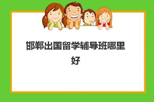 邯郸出国留学辅导班哪里好(邯郸出国留学机构有哪些)