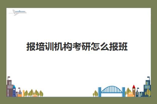 报培训机构考研怎么报班(报班后培训机构会和学校确认吗)