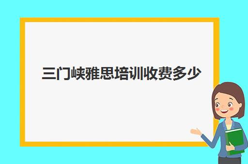 三门峡雅思培训收费多少(雅思培训班一般价格)