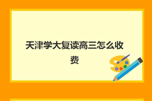 天津学大复读高三怎么收费(天津复读生参加高考有什么限制)