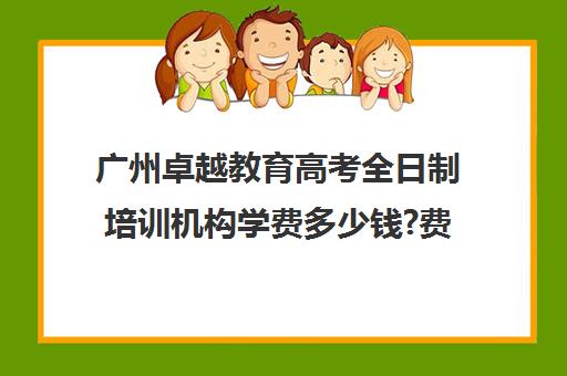 广州卓越教育高考全日制培训机构学费多少钱?费用一览表(卓越高考复读多少钱一年)