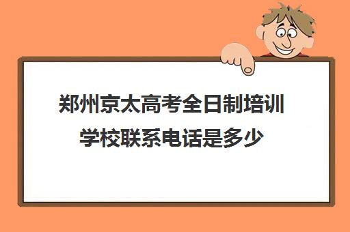 郑州京太高考全日制培训学校联系电话是多少(艺考生全日制培训机构)