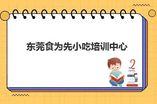 东莞食为先小吃培训中心(食为先小吃培训项目价格)