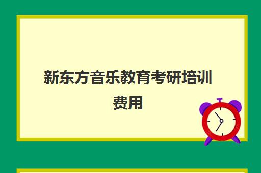 新东方音乐教育考研培训费用(新东方考研班收费价格表)