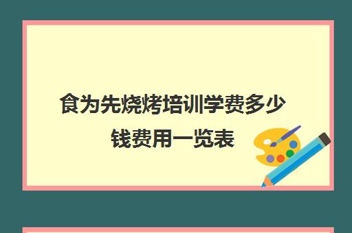 食为先烧烤培训学费多少钱费用一览表(食为先小吃培训学校)