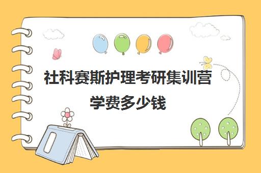 社科赛斯护理考研集训营学费多少钱（护理考研300分能去哪）