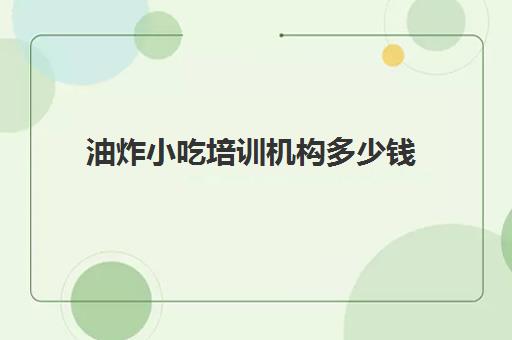 油炸小吃培训机构多少钱(自己搞一个小吃摊多少钱)