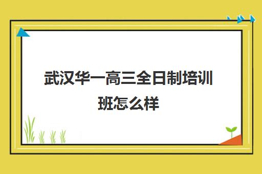 武汉华一高三全日制培训班怎么样(武汉高中培优机构推荐)