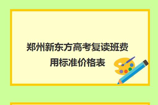 郑州新东方高考复读班费用标准价格表(郑州最好的高考复读学校)