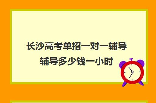 长沙高考单招一对一辅导辅导多少钱一小时(长沙单招复读学校)