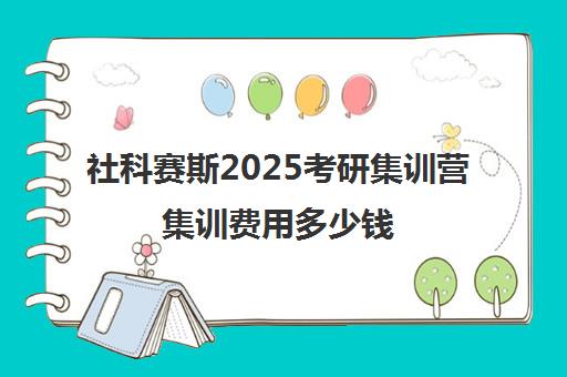 社科赛斯2025考研集训营集训费用多少钱（社科赛斯）