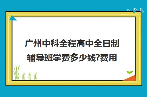 广州中科全程高中全日制辅导班学费多少钱?费用一览表(广州高三全日制补课机构)